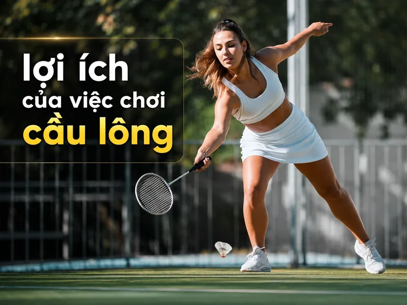 Lợi ích của việc chơi cầu lông: 12 giá trị vàng cho sức khỏe
